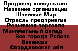 Продавец-консультант › Название организации ­ Швейный Мир › Отрасль предприятия ­ Розничная торговля › Минимальный оклад ­ 30 000 - Все города Работа » Вакансии   . Свердловская обл.,Невьянск г.